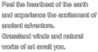 Feel the heartbeat of the earth and experience the excitement of ancient adventure. Grassland winds and natural works of art await you.